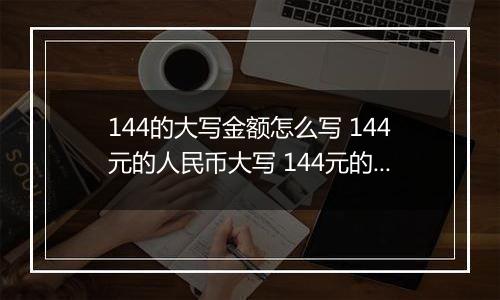144的大写金额怎么写 144元的人民币大写 144元的数字大写