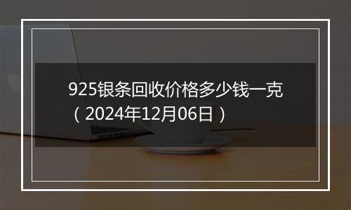 925银条回收价格多少钱一克（2024年12月06日）