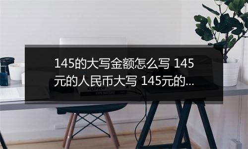 145的大写金额怎么写 145元的人民币大写 145元的数字大写
