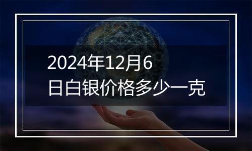 2024年12月6日白银价格多少一克