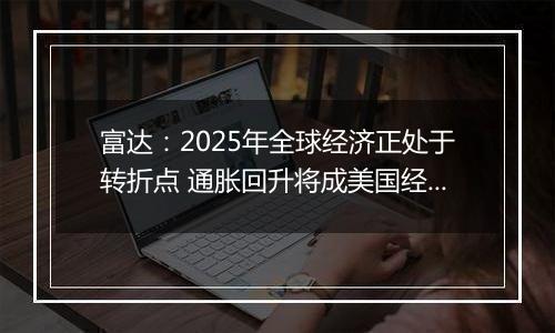 富达:2025年全球经济正处于转折点 通胀回升将成美国经济基本情境