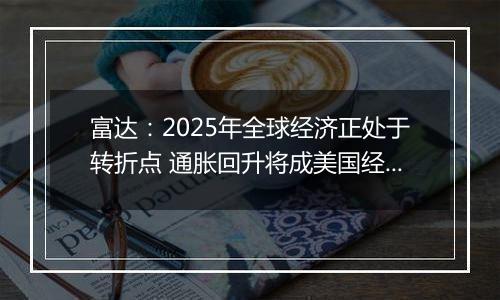富达:2025年全球经济正处于转折点 通胀回升将成美国经济基本情境