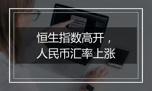 恒生指数高开,人民币汇率上涨
