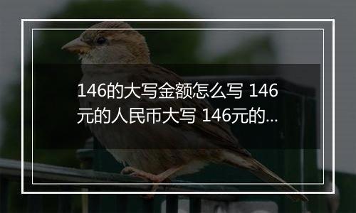 146的大写金额怎么写 146元的人民币大写 146元的数字大写