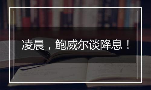 凌晨,鲍威尔谈降息!