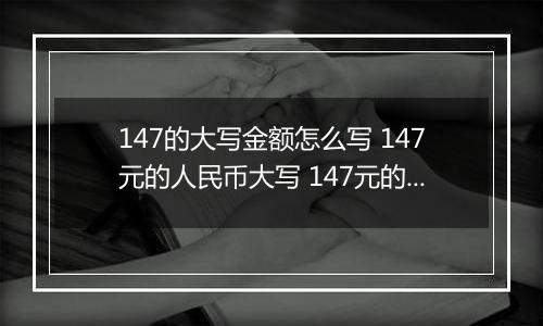 147的大写金额怎么写 147元的人民币大写 147元的数字大写