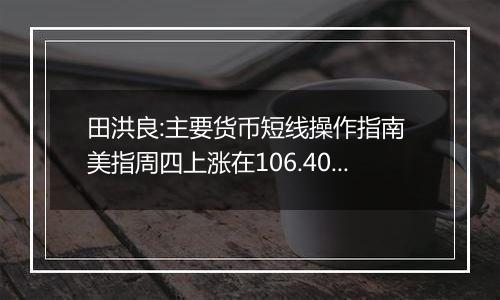 田洪良:主要货币短线操作指南 美指周四上涨在106.40之下遇阻