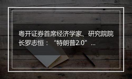 粤开证券首席经济学家、研究院院长罗志恒:“特朗普2.0”将加剧美国再通胀风险