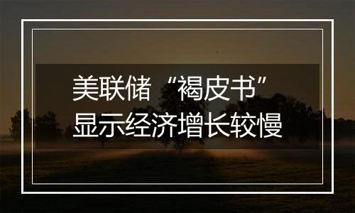 美联储“褐皮书”显示经济增长较慢