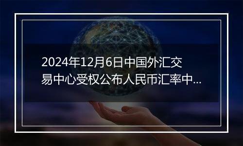 2024年12月6日中国外汇交易中心受权公布人民币汇率中间价公告