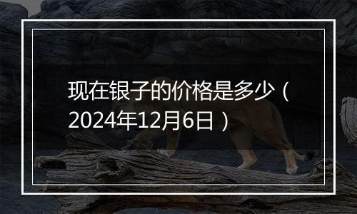 现在银子的价格是多少(2024年12月6日)