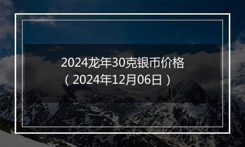 2024龙年30克银币价格(2024年12月06日)