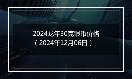 2024龙年30克银币价格(2024年12月06日)