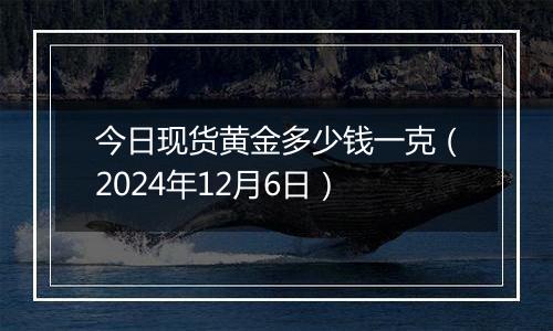 今日现货黄金多少钱一克（2024年12月6日）