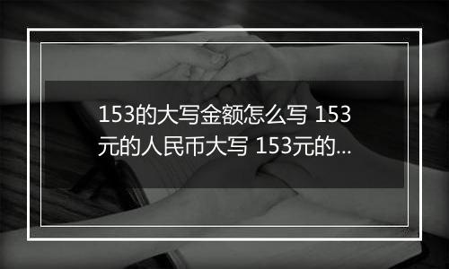153的大写金额怎么写 153元的人民币大写 153元的数字大写