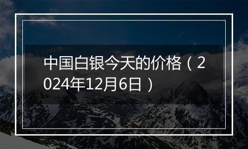 中国白银今天的价格(2024年12月6日)