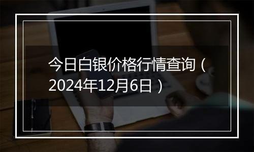今日白银价格行情查询(2024年12月6日)