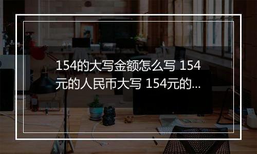 154的大写金额怎么写 154元的人民币大写 154元的数字大写