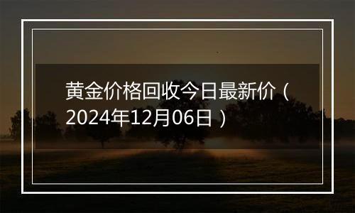 黄金价格回收今日最新价(2024年12月06日)