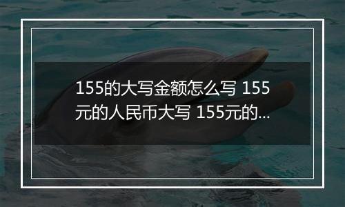 155的大写金额怎么写 155元的人民币大写 155元的数字大写