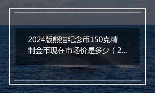 2024版熊猫纪念币150克精制金币现在市场价是多少（2024年12月06日）