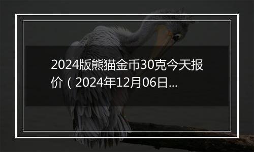 2024版熊猫金币30克今天报价（2024年12月06日）