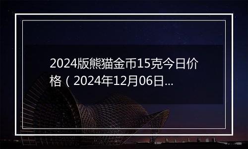 2024版熊猫金币15克今日价格（2024年12月06日）