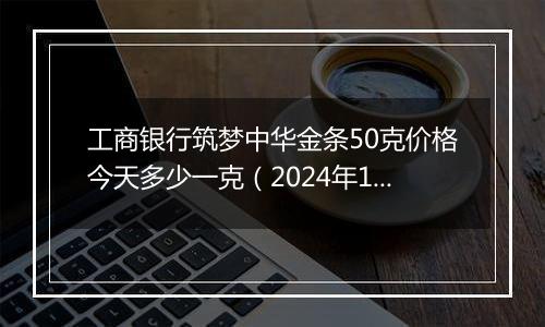 工商银行筑梦中华金条50克价格今天多少一克(2024年12月06日)