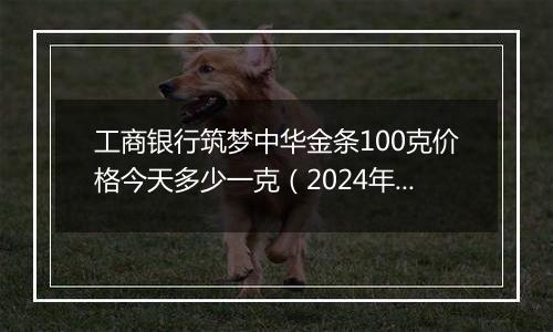 工商银行筑梦中华金条100克价格今天多少一克(2024年12月06日)