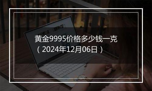 黄金9995价格多少钱一克(2024年12月06日)