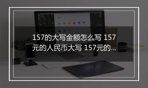 157的大写金额怎么写 157元的人民币大写 157元的数字大写