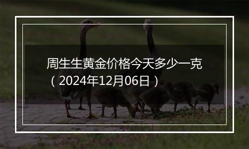 周生生黄金价格今天多少一克(2024年12月06日)