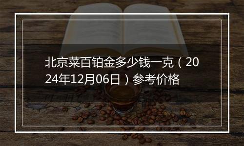 北京菜百铂金多少钱一克（2024年12月06日）参考价格