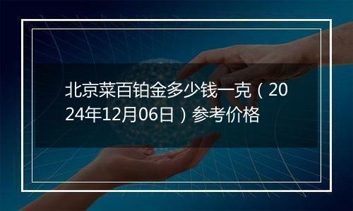 北京菜百铂金多少钱一克（2024年12月06日）参考价格