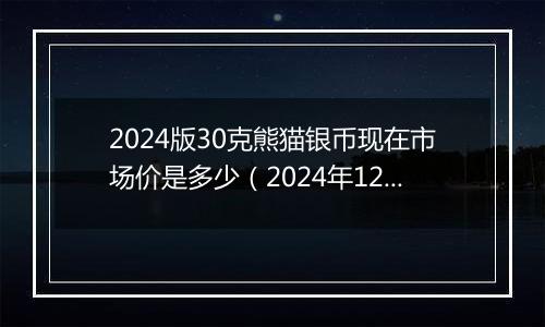 2024版30克熊猫银币现在市场价是多少(2024年12月06日)