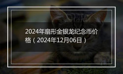 2024年扇形金银龙纪念币价格(2024年12月06日)