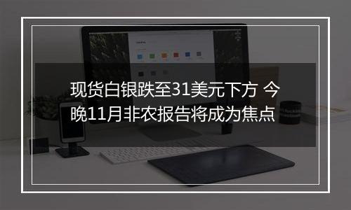 现货白银跌至31美元下方 今晚11月非农报告将成为焦点