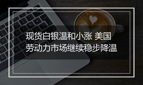 现货白银温和小涨 美国劳动力市场继续稳步降温