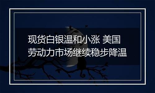 现货白银温和小涨 美国劳动力市场继续稳步降温