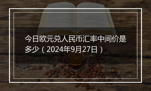 今日欧元兑人民币汇率中间价是多少(2024年9月27日)