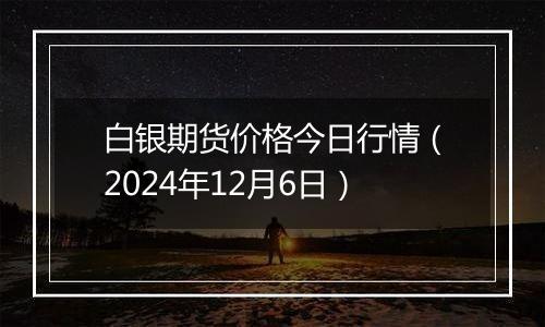 白银期货价格今日行情（2024年12月6日）