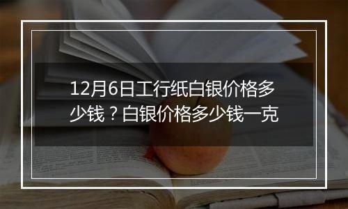 12月6日工行纸白银价格多少钱?白银价格多少钱一克