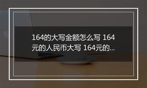 164的大写金额怎么写 164元的人民币大写 164元的数字大写