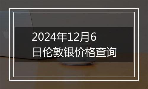2024年12月6日伦敦银价格查询