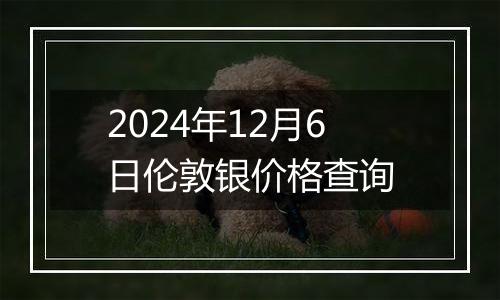 2024年12月6日伦敦银价格查询