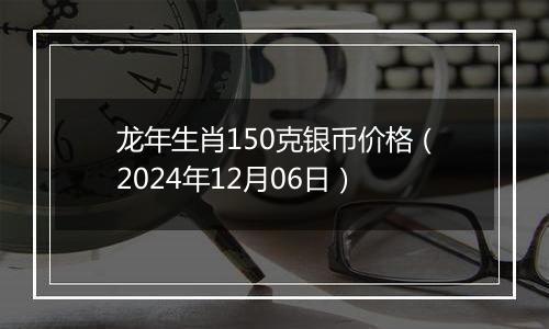 龙年生肖150克银币价格(2024年12月06日)