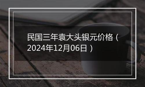 民国三年袁大头银元价格(2024年12月06日)