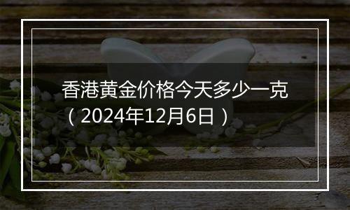 香港黄金价格今天多少一克(2024年12月6日)