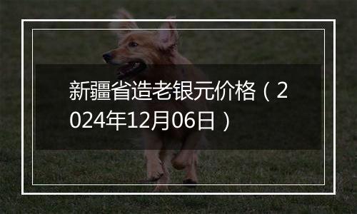 新疆省造老银元价格(2024年12月06日)