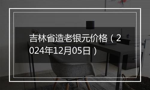 吉林省造老银元价格(2024年12月05日)